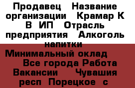 Продавец › Название организации ­ Крамар К.В, ИП › Отрасль предприятия ­ Алкоголь, напитки › Минимальный оклад ­ 8 400 - Все города Работа » Вакансии   . Чувашия респ.,Порецкое. с.